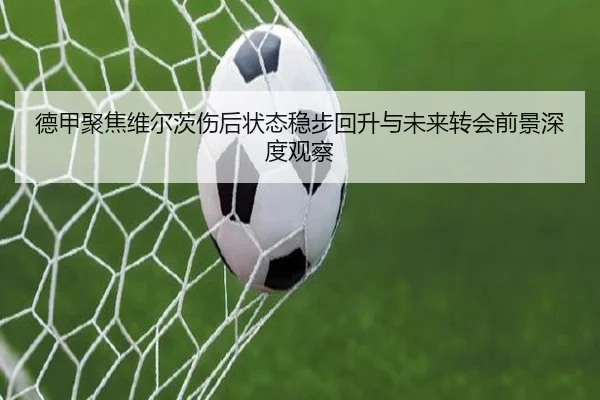 德甲聚焦维尔茨伤后状态稳步回升与未来转会前景深度观察