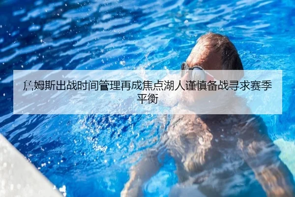 詹姆斯出战时间管理再成焦点湖人谨慎备战寻求赛季平衡